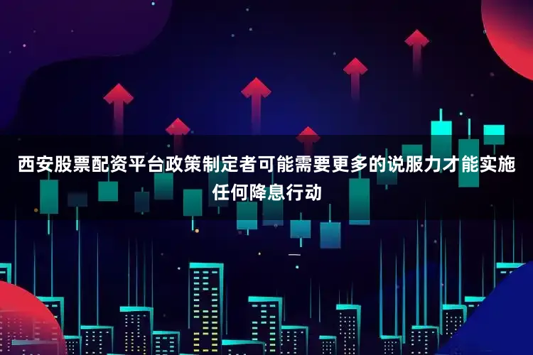 西安股票配资平台政策制定者可能需要更多的说服力才能实施任何降息行动