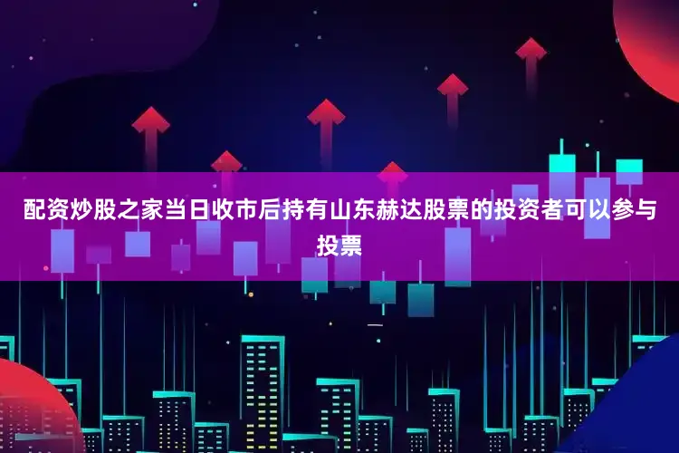 配资炒股之家当日收市后持有山东赫达股票的投资者可以参与投票