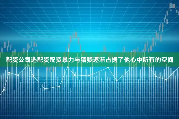 配资公司选配资配资暴力与猜疑逐渐占据了他心中所有的空间
