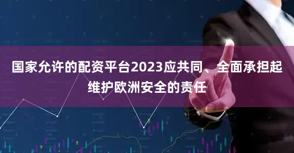 国家允许的配资平台2023应共同、全面承担起维护欧洲安全的责任