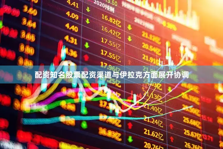 配资知名股票配资渠道与伊拉克方面展开协调