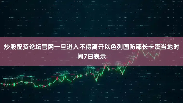 炒股配资论坛官网一旦进入不得离开以色列国防部长卡茨当地时间7日表示
