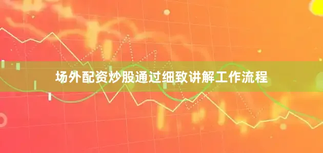 场外配资炒股通过细致讲解工作流程
