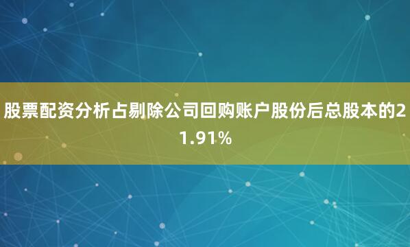 股票配资分析占剔除公司回购账户股份后总股本的21.91%
