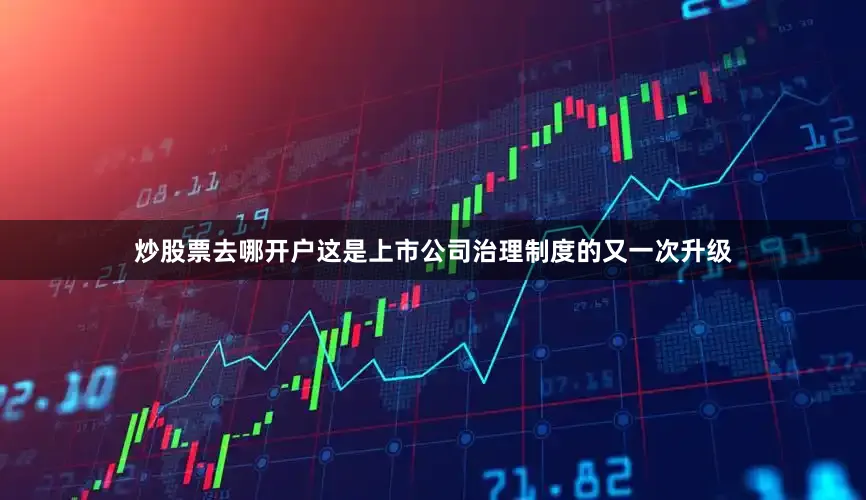 炒股票去哪开户这是上市公司治理制度的又一次升级