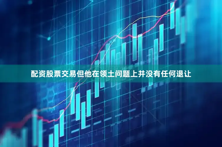 配资股票交易但他在领土问题上并没有任何退让