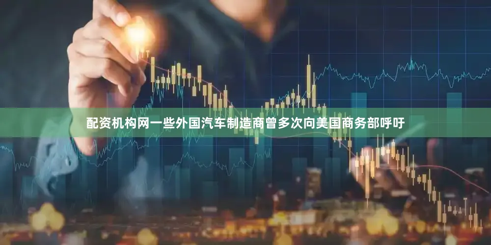 配资机构网一些外国汽车制造商曾多次向美国商务部呼吁
