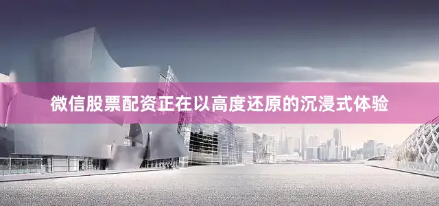 微信股票配资正在以高度还原的沉浸式体验