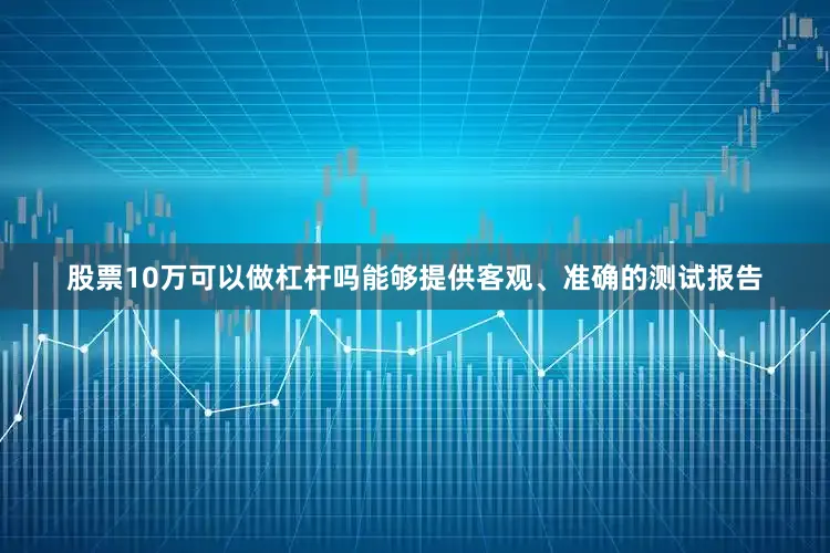 股票10万可以做杠杆吗能够提供客观、准确的测试报告