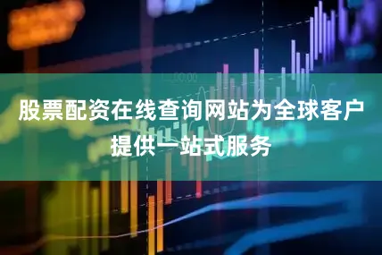 股票配资在线查询网站为全球客户提供一站式服务