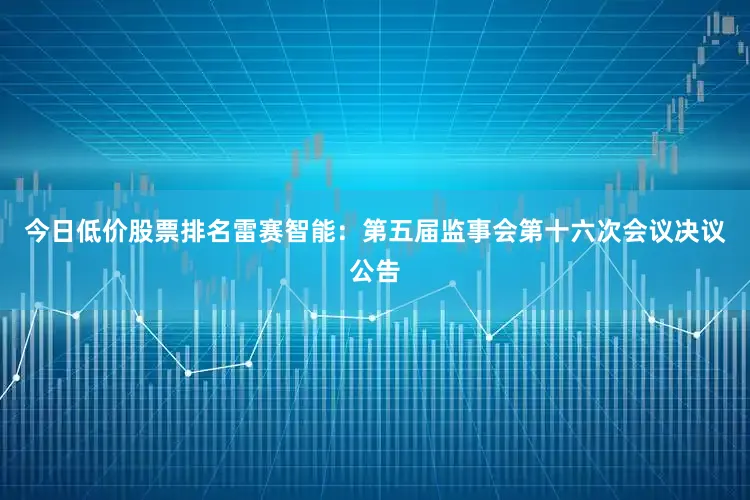 今日低价股票排名雷赛智能：第五届监事会第十六次会议决议公告
