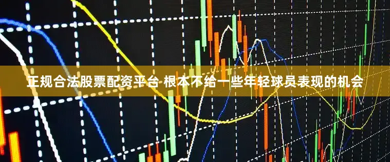 正规合法股票配资平台 根本不给一些年轻球员表现的机会