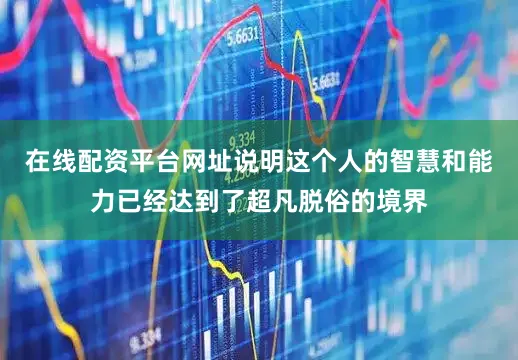 在线配资平台网址说明这个人的智慧和能力已经达到了超凡脱俗的境界