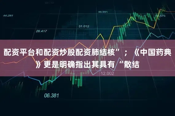 配资平台和配资炒股配资肺结核” ；《中国药典》更是明确指出其具有 “散结