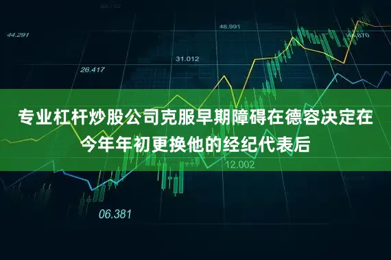 专业杠杆炒股公司克服早期障碍在德容决定在今年年初更换他的经纪代表后
