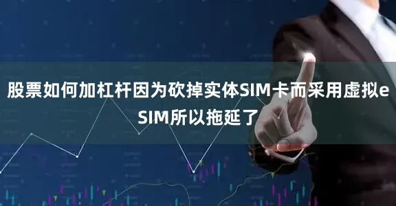股票如何加杠杆因为砍掉实体SIM卡而采用虚拟eSIM所以拖延了