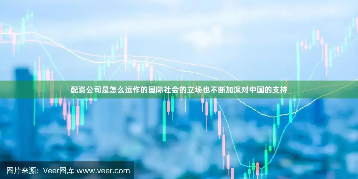 配资公司是怎么运作的国际社会的立场也不断加深对中国的支持