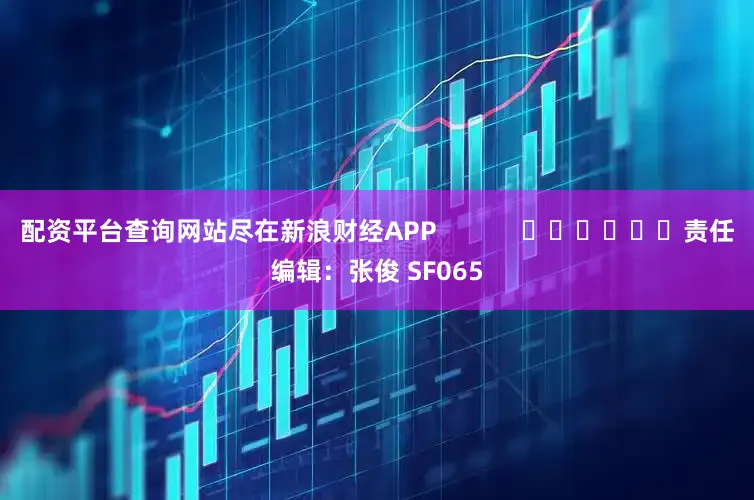 配资平台查询网站尽在新浪财经APP            						责任编辑：张俊 SF065