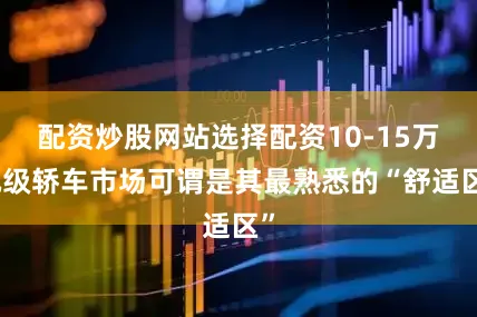 配资炒股网站选择配资10-15万元级轿车市场可谓是其最熟悉的“舒适区”