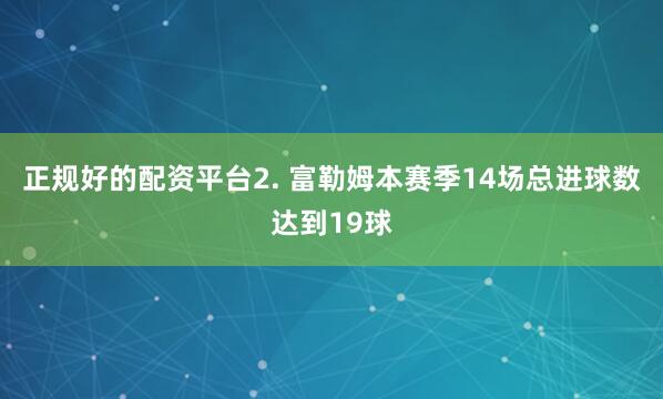 正规好的配资平台　　2. 富勒姆本赛季14场总进球数达到19球