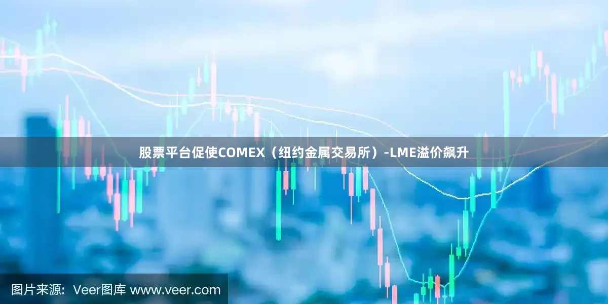 股票平台促使COMEX（纽约金属交易所）-LME溢价飙升