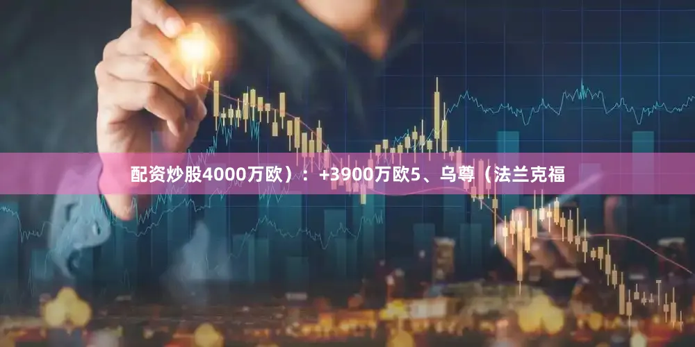 配资炒股4000万欧）：+3900万欧5、乌尊（法兰克福