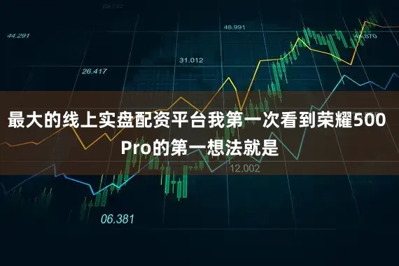 最大的线上实盘配资平台我第一次看到荣耀500 Pro的第一想法就是