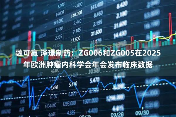 融可赢 泽璟制药：ZG006和ZG005在2025年欧洲肿瘤内科学会年会发布临床数据
