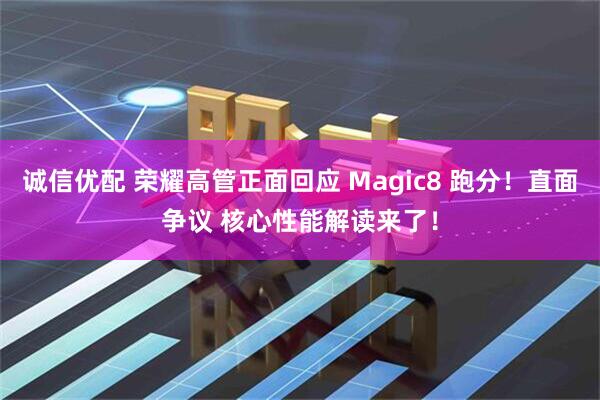 诚信优配 荣耀高管正面回应 Magic8 跑分！直面争议 核心性能解读来了！