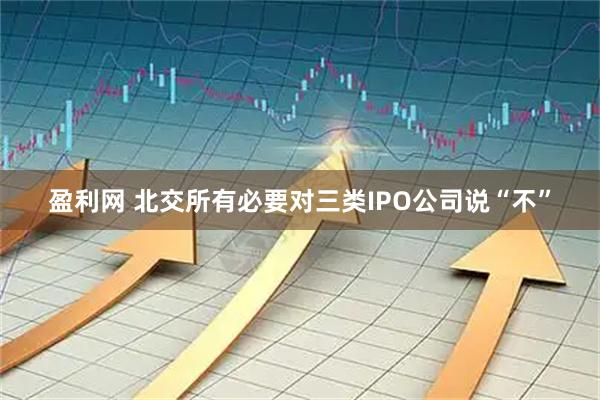 盈利网 北交所有必要对三类IPO公司说“不”