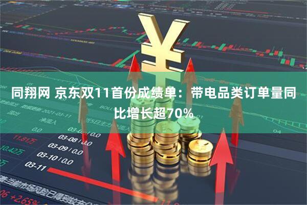 同翔网 京东双11首份成绩单：带电品类订单量同比增长超70%
