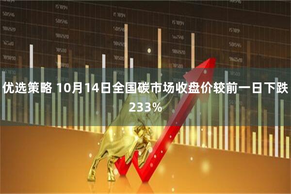 优选策略 10月14日全国碳市场收盘价较前一日下跌233%