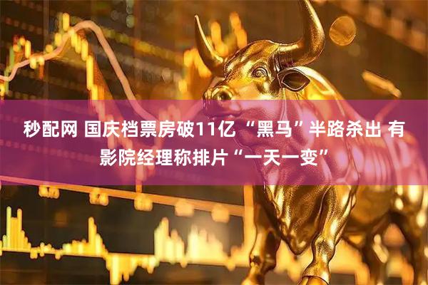 秒配网 国庆档票房破11亿 “黑马”半路杀出 有影院经理称排片“一天一变”