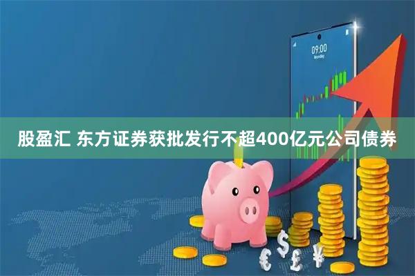 股盈汇 东方证券获批发行不超400亿元公司债券