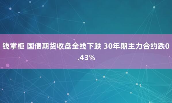 钱掌柜 国债期货收盘全线下跌 30年期主力合约跌0.43%