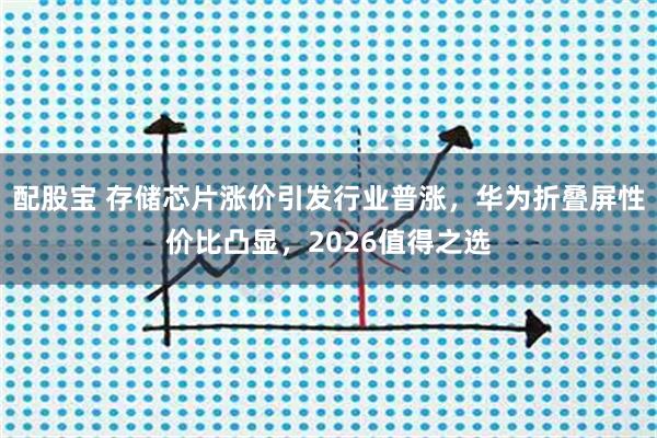 配股宝 存储芯片涨价引发行业普涨,华为折叠屏性价比凸显,2026值得之选