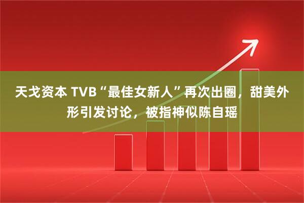天戈资本 TVB“最佳女新人”再次出圈，甜美外形引发讨论，被指神似陈自瑶