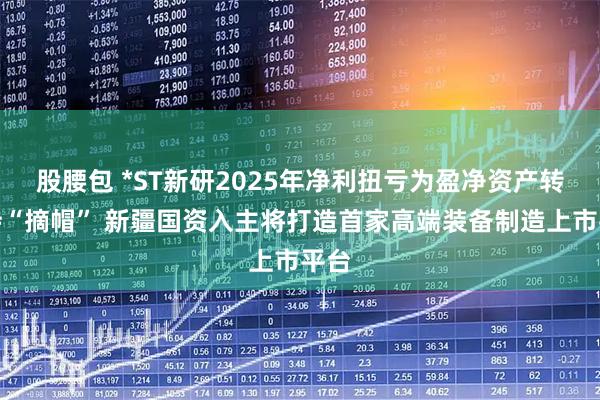 股腰包 *ST新研2025年净利扭亏为盈净资产转正待“摘帽” 新疆国资入主将打造首家高端装备制造上市平台