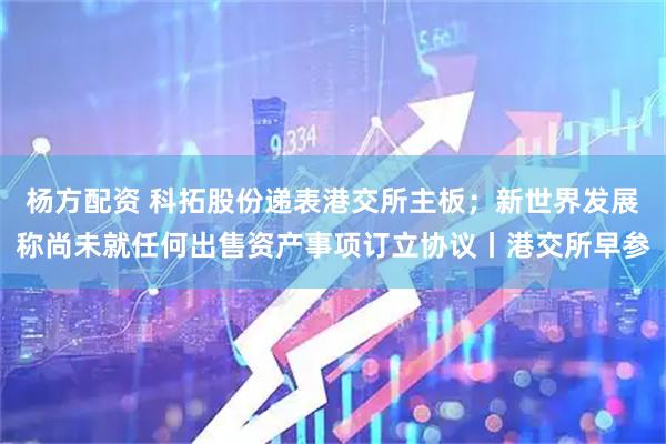杨方配资 科拓股份递表港交所主板；新世界发展称尚未就任何出售资产事项订立协议丨港交所早参