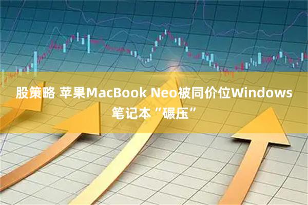 股策略 苹果MacBook Neo被同价位Windows笔记本“碾压”