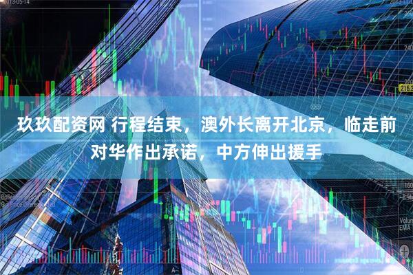 玖玖配资网 行程结束，澳外长离开北京，临走前对华作出承诺，中方伸出援手