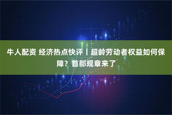 牛人配资 经济热点快评丨超龄劳动者权益如何保障?首部规章来了