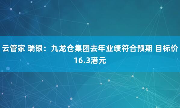 云管家 瑞银：九龙仓集团去年业绩符合预期 目标价16.3港元