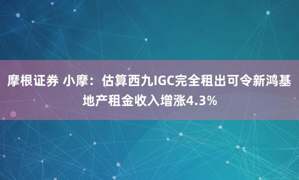 摩根证券 小摩：估算西九IGC完全租出可令新鸿基地产租金收入增涨4.3%
