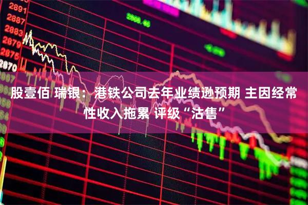 股壹佰 瑞银：港铁公司去年业绩逊预期 主因经常性收入拖累 评级“沽售”