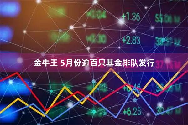 金牛王 5月份逾百只基金排队发行