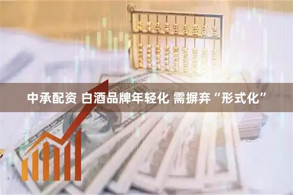 中承配资 白酒品牌年轻化 需摒弃“形式化”