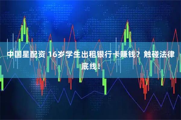 中国星配资 16岁学生出租银行卡赚钱?触碰法律底线!