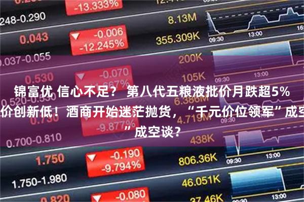 锦富优 信心不足？ 第八代五粮液批价月跌超5%，售价创新低！酒商开始迷茫抛货，“千元价位领军”成空谈？