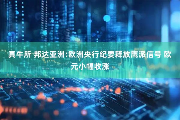 真牛所 邦达亚洲:欧洲央行纪要释放鹰派信号 欧元小幅收涨